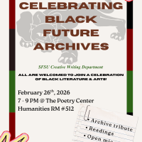 100 Years of Black History. Celebrating Black Future Archives. SFSU Creative Writing Department. All are welcome to join a celebration of black literature and arts! February 26th, 2026, 7 - 9 p.m. @ the Poetry Center Humanities room 512. Archive tribute, readings, open mic, community. 